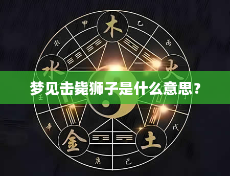 梦见击毙狮子是什么意思？