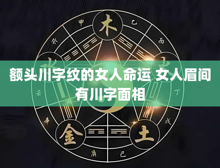 额头川字纹的女人命运 女人眉间有川字面相