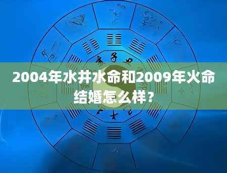 2004年水井水命和2009年火命结婚怎么样？