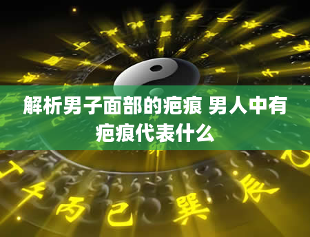 解析男子面部的疤痕 男人中有疤痕代表什么
