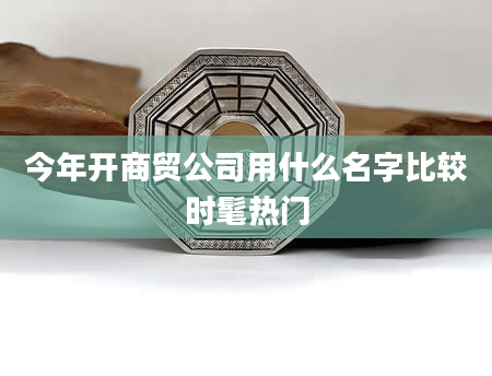 今年开商贸公司用什么名字比较时髦热门