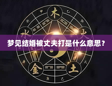 梦见结婚被丈夫打是什么意思？
