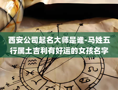 西安公司起名大师是谁-马姓五行属土吉利有好运的女孩名字