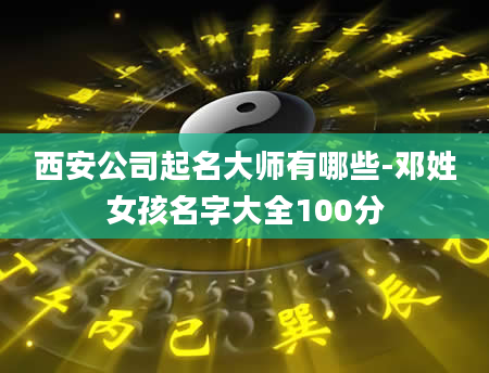 西安公司起名大师有哪些-邓姓女孩名字大全100分