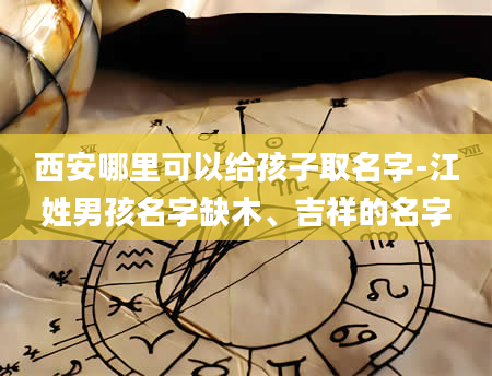 西安哪里可以给孩子取名字-江姓男孩名字缺木、吉祥的名字