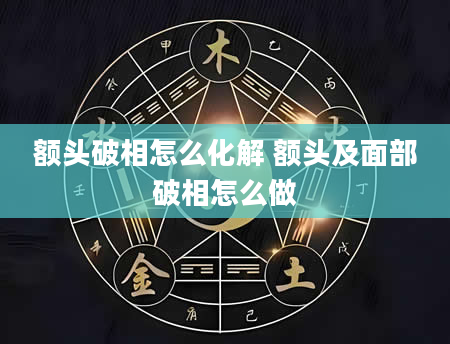 额头破相怎么化解 额头及面部破相怎么做