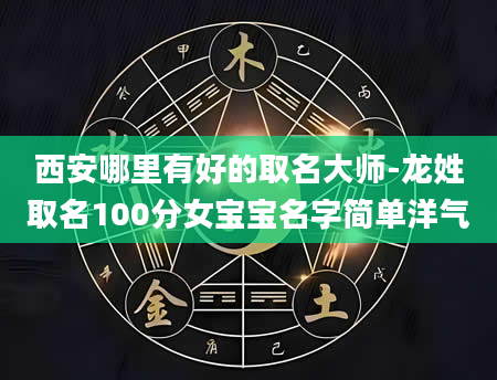 西安哪里有好的取名大师-龙姓取名100分女宝宝名字简单洋气