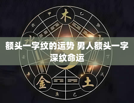 额头一字纹的运势 男人额头一字深纹命运
