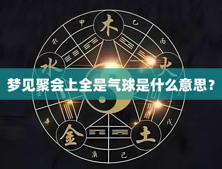 梦见聚会上全是气球是什么意思？