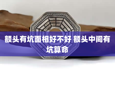 额头有坑面相好不好 额头中间有坑算命