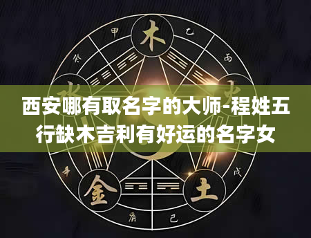 西安哪有取名字的大师-程姓五行缺木吉利有好运的名字女