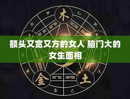额头又宽又方的女人 脑门大的女生面相