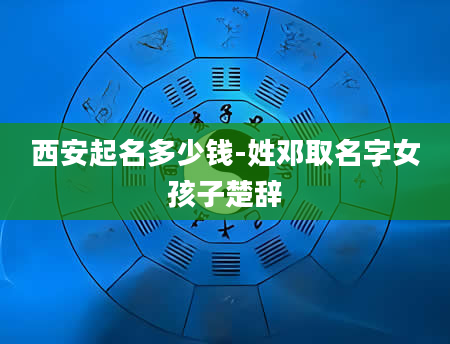西安起名多少钱-姓邓取名字女孩子楚辞