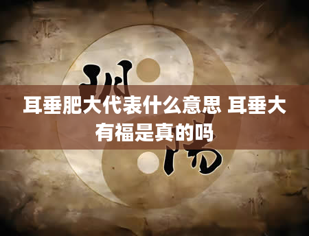 耳垂肥大代表什么意思 耳垂大有福是真的吗