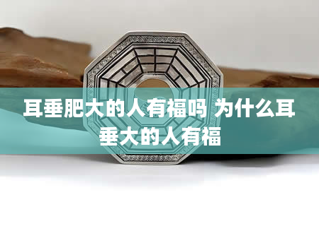 耳垂肥大的人有福吗 为什么耳垂大的人有福