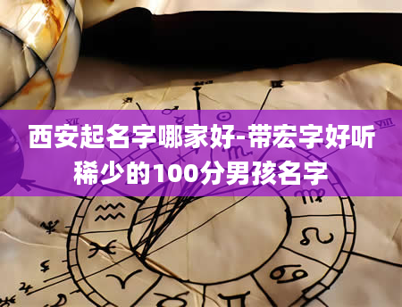 西安起名字哪家好-带宏字好听稀少的100分男孩名字