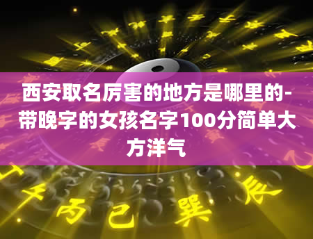 西安取名厉害的地方是哪里的-带晚字的女孩名字100分简单大方洋气