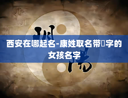 西安在哪起名-康姓取名带珺字的女孩名字