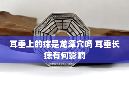 耳垂上的痣是龙潭穴吗 耳垂长痣有何影响