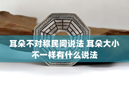 耳朵不对称民间说法 耳朵大小不一样有什么说法