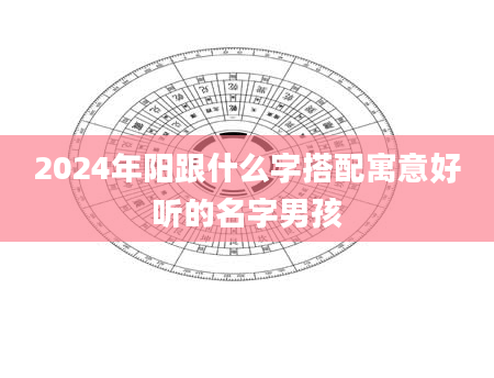 2024年阳跟什么字搭配寓意好听的名字男孩
