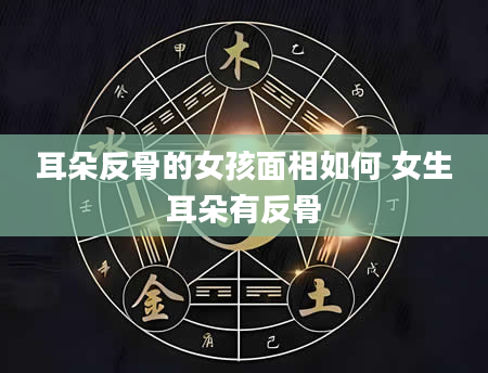 耳朵反骨的女孩面相如何 女生耳朵有反骨