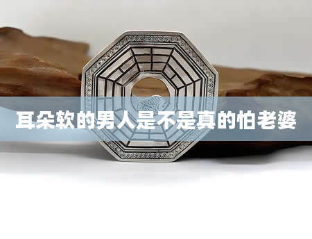 耳朵软的男人是不是真的怕老婆