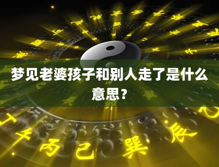 梦见老婆孩子和别人走了是什么意思？