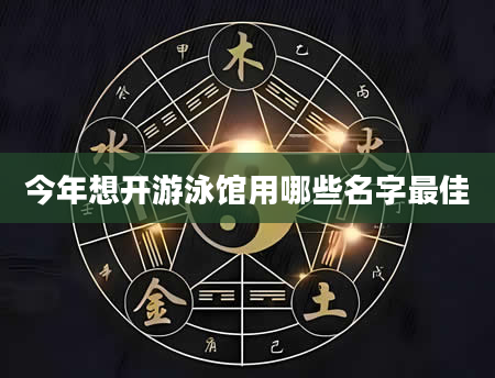 今年想开游泳馆用哪些名字最佳
