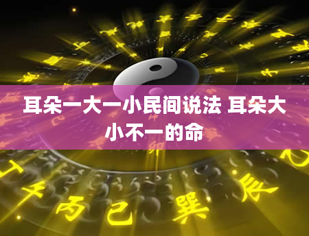 耳朵一大一小民间说法 耳朵大小不一的命