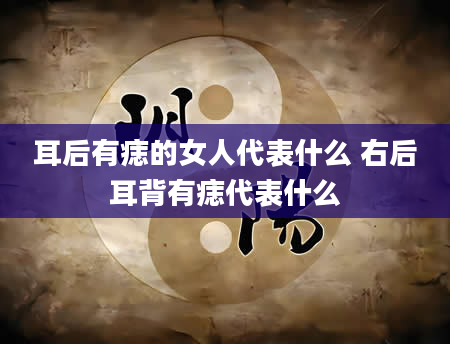 耳后有痣的女人代表什么 右后耳背有痣代表什么