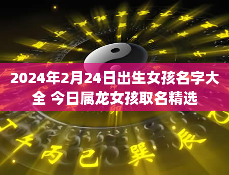 2024年2月24日出生女孩名字大全 今日属龙女孩取名精选