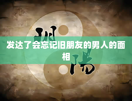 发达了会忘记旧朋友的男人的面相