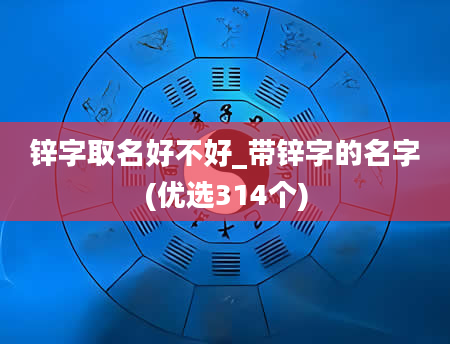 锌字取名好不好_带锌字的名字(优选314个)