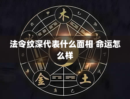 法令纹深代表什么面相 命运怎么样