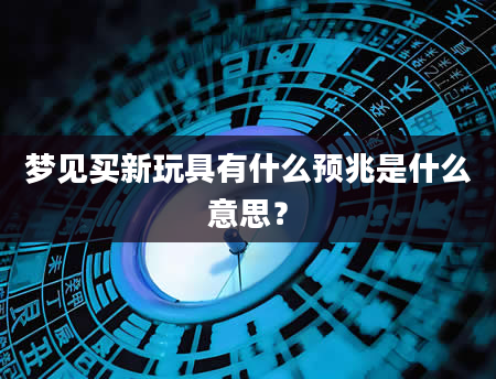 梦见买新玩具有什么预兆是什么意思？