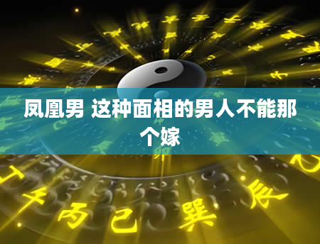 凤凰男 这种面相的男人不能那个嫁