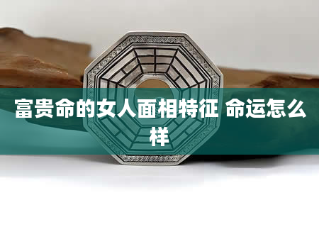 富贵命的女人面相特征 命运怎么样