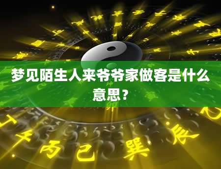 梦见陌生人来爷爷家做客是什么意思？