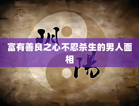 富有善良之心不忍杀生的男人面相