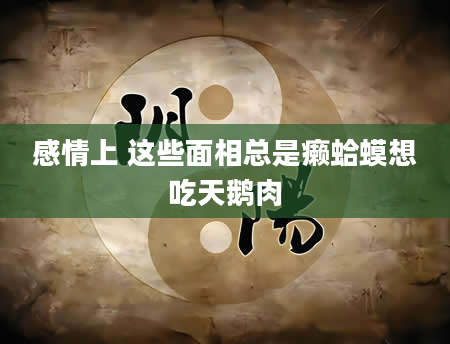 感情上 这些面相总是癞蛤蟆想吃天鹅肉