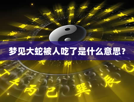 梦见大蛇被人吃了是什么意思？