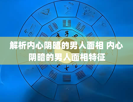 解析内心阴暗的男人面相 内心阴暗的男人面相特征