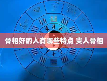 骨相好的人有哪些特点 贵人骨相