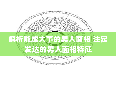 解析能成大事的男人面相 注定发达的男人面相特征