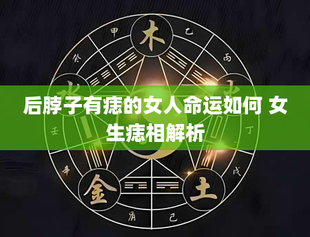 后脖子有痣的女人命运如何 女生痣相解析