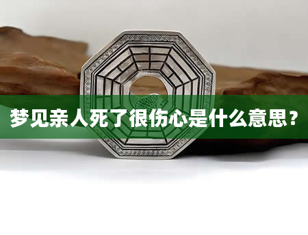 梦见亲人死了很伤心是什么意思？