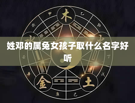 姓邓的属兔女孩子取什么名字好听