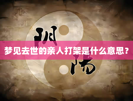 梦见去世的亲人打架是什么意思？