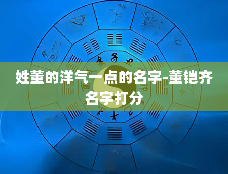 姓董的洋气一点的名字-董铠齐名字打分